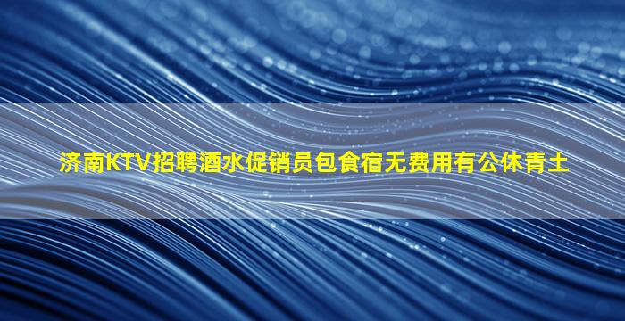 济南KTV招聘酒水促销员包食宿无费用有公休青土